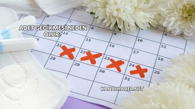 Adet Gecikmesi Neden Olur?