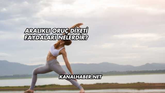 Aralıklı Oruç Diyeti Faydaları Nelerdir?