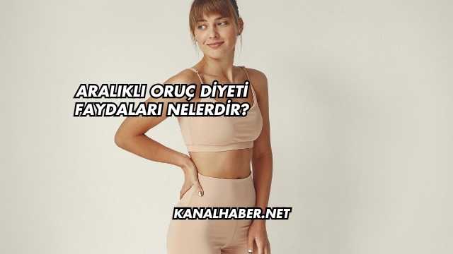 Aralıklı Oruç Diyeti Faydaları Nelerdir?