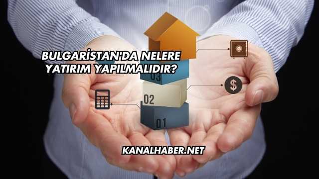 Bulgaristan'da Nelere Yatırım Yapılmalıdır?