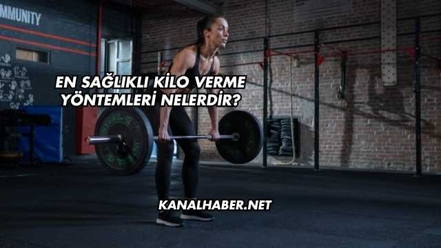 En Sağlıklı Kilo Verme Yöntemleri Nelerdir?