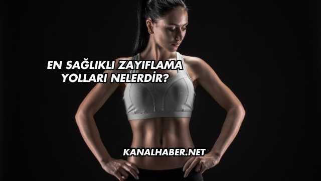 En Sağlıklı Zayıflama Yolları Nelerdir?