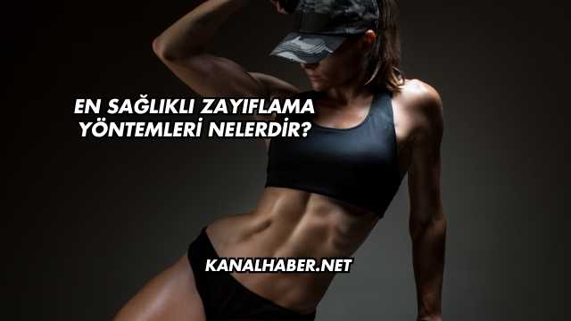 En Sağlıklı Zayıflama Yöntemleri Nelerdir?