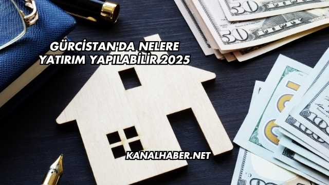 Gürcistan'da Nelere Yatırım Yapılabilir 2025