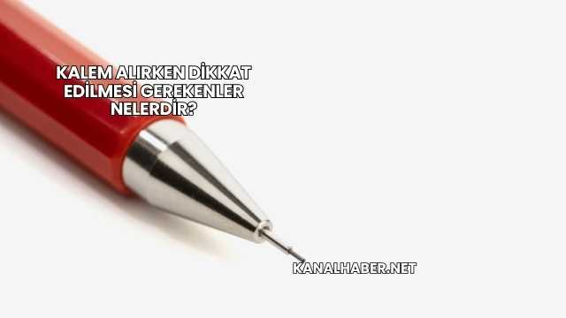 Kalem Alırken Dikkat Edilmesi Gerekenler Nelerdir?