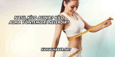 Nasıl Kilo Alınır? Kilo Alma Yöntemleri Nelerdir?