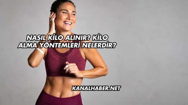 Nasıl Kilo Alınır? Kilo Alma Yöntemleri Nelerdir?