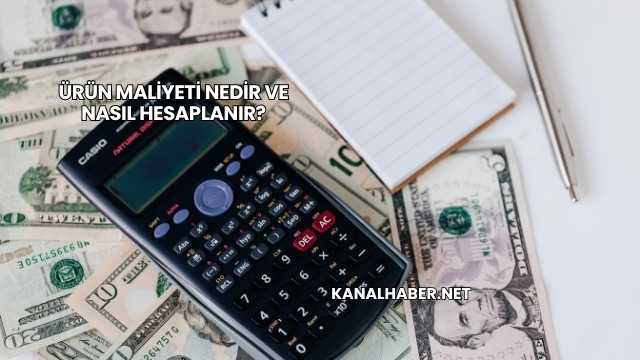 Ürün Maliyeti Nedir ve Nasıl Hesaplanır?