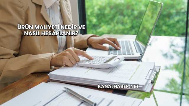 Ürün Maliyeti Nedir ve Nasıl Hesaplanır?