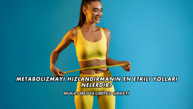 Metabolizmayı Hızlandırmanın En Etkili Yolları Nelerdir?