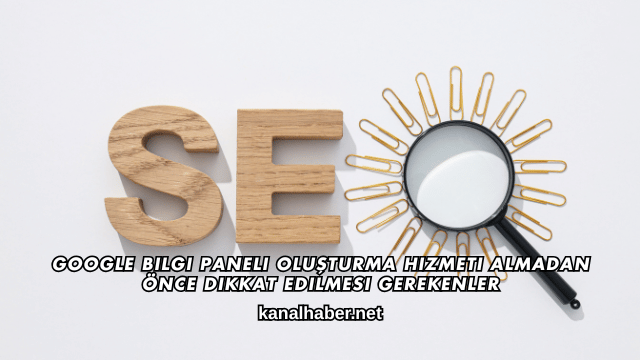 Google Bilgi Paneli Oluşturma Hizmeti Almadan Önce Dikkat Edilmesi Gerekenler