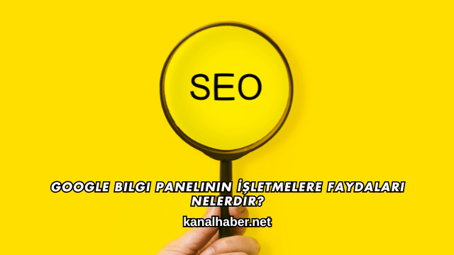 Google Bilgi Panelinin İşletmelere Faydaları Nelerdir?