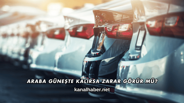 Araba Güneşte Kalırsa Zarar Görür mü?