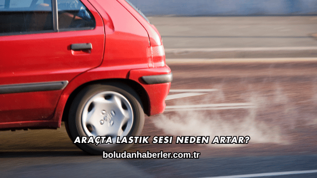 Araçta Lastik Sesi Neden Artar?