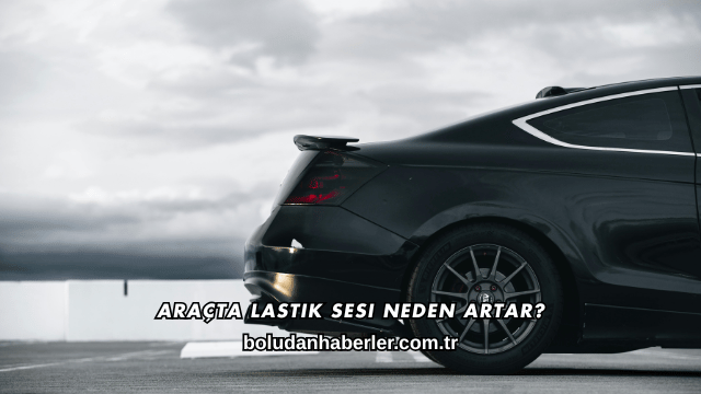 Araçta Lastik Sesi Neden Artar?