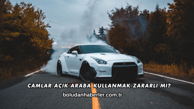 Camlar Açık Araba Kullanmak Zararlı mı?