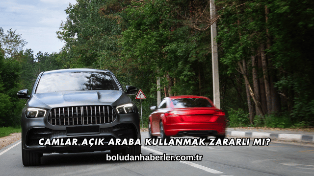 Camlar Açık Araba Kullanmak Zararlı mı?