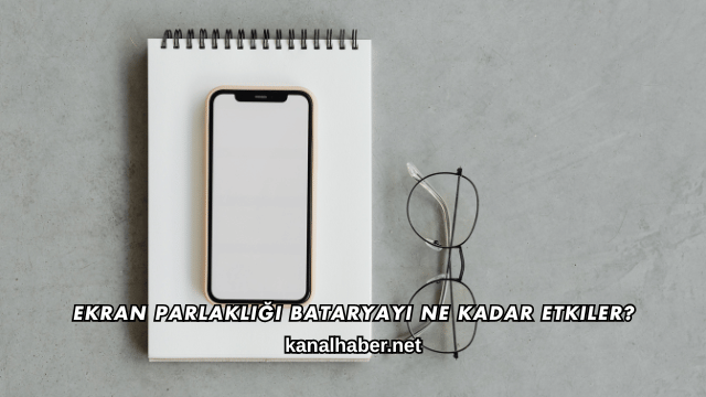 Ekran Parlaklığı Bataryayı Ne Kadar Etkiler?