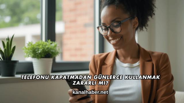 Telefonu Kapatmadan Günlerce Kullanmak Zararlı mı?