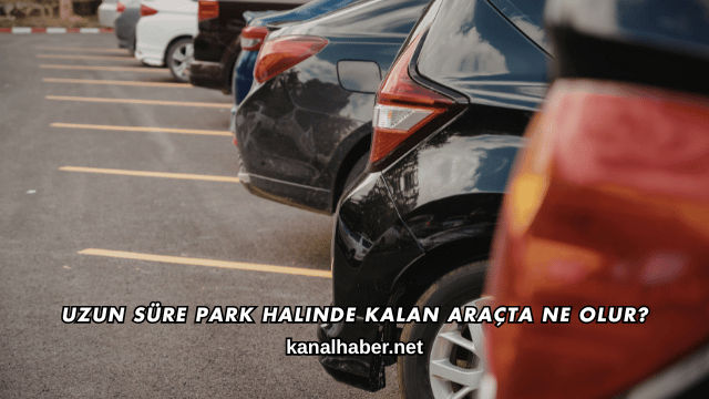 Uzun Süre Park Halinde Kalan Araçta Ne Olur