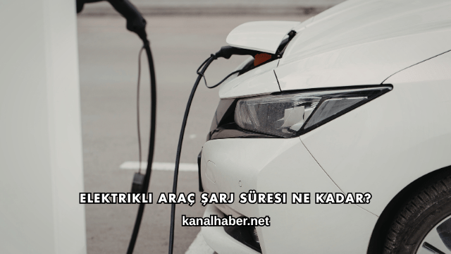 Elektrikli Araç Şarj Süresi Ne Kadar?