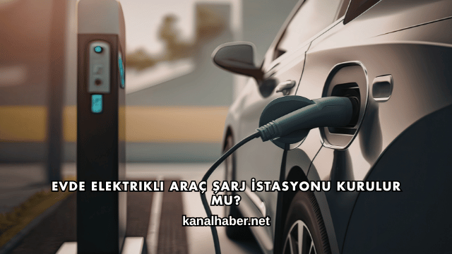 Evde Elektrikli Araç Şarj İstasyonu Kurulur mu?