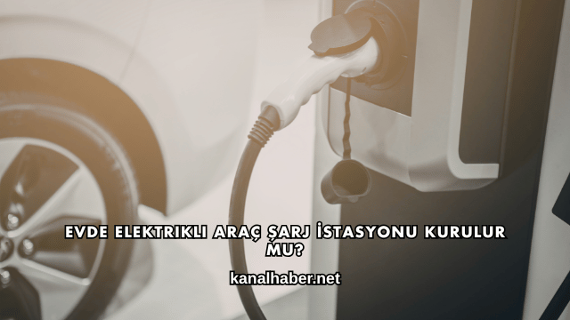 Evde Elektrikli Araç Şarj İstasyonu Kurulur mu?
