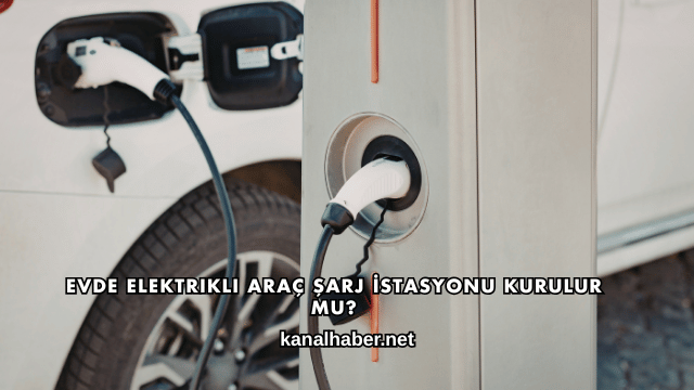 Evde Elektrikli Araç Şarj İstasyonu Kurulur mu?